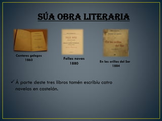 Súa obra literaria
Cantares galegos
1863 Follas novas
1880 En las orillas del Sar
1884
✓ Á parte deste tres libros tamén e...