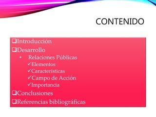 CONTENIDO
Introducción
Desarrollo
• Relaciones Públicas
Elementos
Características
Campo de Acción
Importancia
Conclusiones
Referencias bibliográficas
 