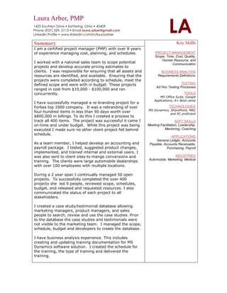 SummaryKey SkillsPROJECT MANAGEMENTScope, Time, Cost, Quality, Human Resource, and  CommunicationBUSINESS ANALYSIS            Requirements DefinitionsTESTINGAd Hoc Testing ProcessesToolsMS Office Suite, Google Applications, A+ Boot camp TECHNOLOGIESMS Dynamics, SharePoint, MAC and PC proficient   SOFT SKILLSMeeting Facilitation, Leadership, Mentoring, CoachingAPPLICATIONSGeneral Ledger, Accounts Payable, Accounts Receivable,  Purchasing, Payroll INDUSTRIESAutomobile, Marketing, MedicalI am a certified project manager (PMP) with over 8 years of experience managing cost, planning, and schedules. I worked with a national sales team to scope potential projects and develop accurate pricing estimates to clients.  I was responsible for ensuring that all assets and resources are identified, and available.  Ensuring that the projects were completed according to schedule, meet the defined scope and were with in budget. These projects ranged in cost from $10,000 - $100,000 and ran concurrently. I have successfully managed a re-branding project for a Forbes top 1000 company.  It was a rebranding of over four-hundred items in less than 90 days worth over $800,000 in billings. To do this I created a process to track all 400 items.  The project was successful it came I on-time and under budget.  While this project was being executed I made sure no other client project fell behind schedule. As a team member, I helped develop an accounting and payroll package.  I tested, suggested product changes, implemented, and trained internal and external users. I was also sent to client sites to mange conversions and training.  The clients were large automobile dealerships with over 100 employees with multiple locations.  During a 2 year span I continually managed 50 open projects.  To successfully completed the over 400 projects she  led 9 people, reviewed scope, schedules, budget, and released and requested resources. I also communicated the status of each project to all stakeholders. I created a case study/testimonial database allowing marketing managers, product managers, and sales people to search, review and use the case studies. Prior to the database the case studies and testimonials were not visible to the marketing team.  I managed the scope, schedule, budget and developers to create the database.I have business analysis experience. This includes creating and updating training documentation for MS Dynamics software solution.  I created the schedule for the training, the type of training and delivered the training.  I have experience in leading volunteer projects that include Kettering/Oakwood Martin Luther King Jr. breakfast and March Rally. With a zero dollar budget over 300 people marched from the Dayton fairgrounds to downtown Dayton.  CertificationsProject Management Professional (PMP)EducationWright State University, Bachlor of Science, ManagementLeadershipOperations ManagerPersonnel Manager Chairperson, City of Kettering Board of CommunicationsGraduate of Kettering Leadership Academy<br />Work History <br />Dayton OB-GYN  An obstetrics and gynecology practice dedicated to women's healthcareMarch 2010 – Present <br />Project Manager Duties <br />Oversaw a complete renovation of medical office suite at Miami Valley Hospital.   Project responsibilities include scheduling and vendor management.<br />Accomplishments<br />Completed renovaton of the medical suite on time with no distrubtion to patient or doctors schedules<br />Provide weekly status reports to management<br />Project team included Miami Valley Hospital, vendor construction firm, IT vendor and electricians<br />Member of strategic management team that will select and implementation electronic medical record at medical practice<br />Accomplishments<br />Selection of IT specialists to assist in implementation <br />Participated in stratigic planning sessions iidentify timeframes for completion of tasks and assign responsibility for completion of tasks. Some of the key tasks include evaluating workflow, determining timelines for reviewing EHR systems, work groups to conduct research and select four or five vendors to review<br />Other Duties <br />,[object Object],Human Resource activities include advertise, interviewing applicants, discussing wages, hiring, adjusting and training staff freeing up medical staff to focus on patients <br />,[object Object]