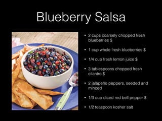 Blueberry Salsa
• 2 cups coarsely chopped fresh
blueberries $
• 1 cup whole fresh blueberries $
• 1/4 cup fresh lemon juice $
• 3 tablespoons chopped fresh
cilantro $
• 2 jalapeño peppers, seeded and
minced
• 1/3 cup diced red bell pepper $
• 1/2 teaspoon kosher salt
 