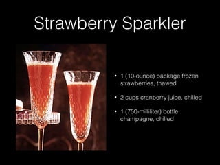 Strawberry Sparkler
• 1 (10-ounce) package frozen
strawberries, thawed
• 2 cups cranberry juice, chilled
• 1 (750-milliliter) bottle
champagne, chilled
 