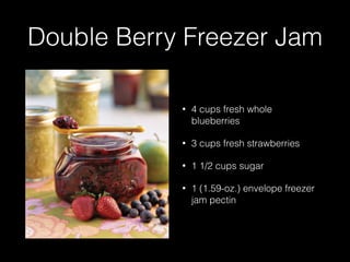 Double Berry Freezer Jam
• 4 cups fresh whole
blueberries
• 3 cups fresh strawberries
• 1 1/2 cups sugar
• 1 (1.59-oz.) envelope freezer
jam pectin
 
