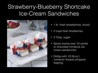 Strawberry-Blueberry Shortcake
Ice-Cream Sandwiches
• 1 lb. fresh strawberries, sliced
• 2 cups fresh blueberries
• 3 Tbsp. sugar
• Spoon evenly over 10 vanilla
or chocolate miniature ice-
cream sandwiches
• Dollop with 1⁄2 (8-oz.)
container thawed whipped
topping.
 