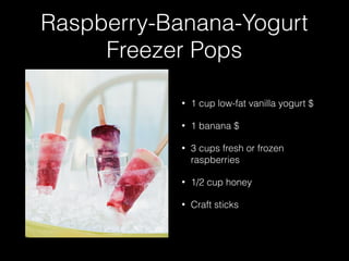 Raspberry-Banana-Yogurt
Freezer Pops
• 1 cup low-fat vanilla yogurt $
• 1 banana $
• 3 cups fresh or frozen
raspberries
• 1/2 cup honey
• Craft sticks
 