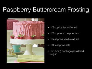 Raspberry Buttercream Frosting
• 1/2 cup butter, softened
• 1/2 cup fresh raspberries
• 1 teaspoon vanilla extract
• 1/8 teaspoon salt
• 1 (16-oz.) package powdered
sugar
 