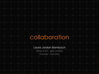 collaboration Laura Jordan Bambach Head of Art - glue London Founder – She Says 