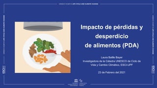 Impacto de pérdidas y
desperdicio
de alimentos (PDA)
Laura Batlle Bayer
Investigadora de la Cátedra UNESCO de Ciclo de
Vida y Cambio Climático, ESCI-UPF
23 de Febrero del 2021
 