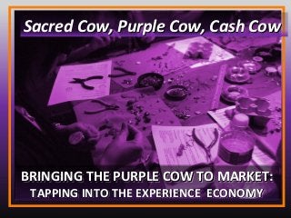 BRINGING THE PURPLE COW TO MARKET:BRINGING THE PURPLE COW TO MARKET:
TAPPING INTO THE EXPERIENCE ECONOMYTAPPING INTO THE EXPERIENCE ECONOMY
BRINGING THE PURPLE COW TO MARKET:BRINGING THE PURPLE COW TO MARKET:
TAPPING INTO THE EXPERIENCE ECONOMYTAPPING INTO THE EXPERIENCE ECONOMY
Sacred Cow, Purple Cow, Cash CowCow, Purple Cow, Cash Cow
 