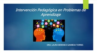Intervención Pedagógica en Problemas de
Aprendizaje
DRA. LAURA BERENICE GAMBOA TORRES
 
