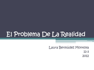 El Problema De La Realidad

             Laura Bermúdez Montoya
                                11-3
                               2012
 