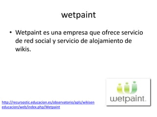 wetpaint
    • Wetpaint es una empresa que ofrece servicio
      de red social y servicio de alojamiento de
      wikis.




http://recursostic.educacion.es/observatorio/apls/wikisen
educacion/web/index.php/Wetpaint
 