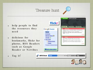 Treasure hunt help people to find the resources they need delicious for bookmarks, flickr for photos, RSS Readers such as Google Reader or Netvibes Tag it! 