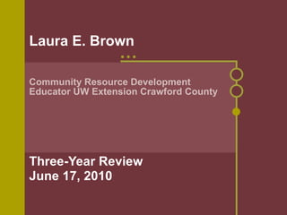 Laura E. Brown Community Resource Development  Educator UW Extension Crawford County Three-Year Review June 17, 2010   