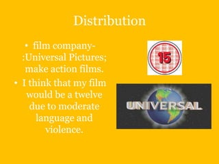 Distribution
   • film company-
  :Universal Pictures;
   make action films.
• I think that my film
   would be a twelve
    due to moderate
      language and
        violence.
 
