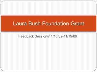 Feedback Sessions11/16/09-11/19/09 Laura Bush Foundation Grant 