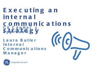Executing an internal communications strategy GE Capital’s approach Laura Butler Internal Communications  Manager 