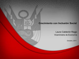 Crecimiento con Inclusión Social


              Laura Calderón Regjo
             Viceministra de Economía

                          Octubre, 2011
 