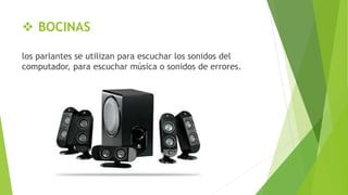  BOCINAS
los parlantes se utilizan para escuchar los sonidos del
computador, para escuchar música o sonidos de errores.
 