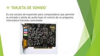  TARJETA DE SONIDO
Es una tarjeta de expansión para computadoras que permite
la entrada y salida de audio bajo el control de un programa
informático llamado controlador
 