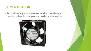  VENTILADOR
 Es un abanico que se encuentra en el procesador que
permite enfriar los componentes en la tarjeta madre.
 