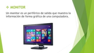  MONITOR
Un monitor es un periférico de salida que muestra la
información de forma gráfica de una computadora.
 