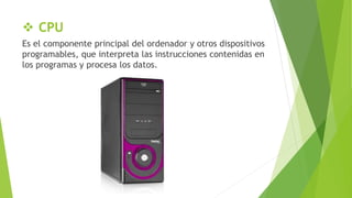  CPU
Es el componente principal del ordenador y otros dispositivos
programables, que interpreta las instrucciones contenidas en
los programas y procesa los datos.
 