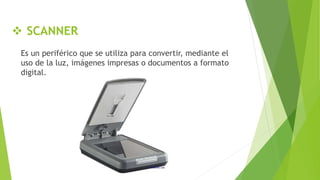  SCANNER
Es un periférico que se utiliza para convertir, mediante el
uso de la luz, imágenes impresas o documentos a formato
digital.
 