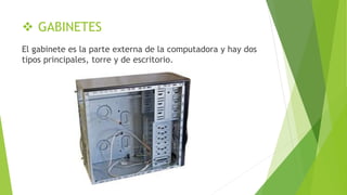 GABINETES
El gabinete es la parte externa de la computadora y hay dos
tipos principales, torre y de escritorio.
 