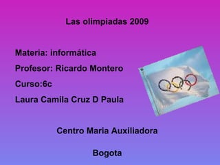 Las olimpiadas 2009
Materia: informática
Profesor: Ricardo Montero
Curso:6c
Laura Camila Cruz D Paula
Centro Maria Auxiliadora
Bogota
 