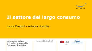 Laura Cantoni – Astarea ricerche
Le Imprese Italiane
e lo sviluppo sostenibile
Convegno Scientifico
Roma, 23 Ottobre 2018
Il settore del largo consumo
 