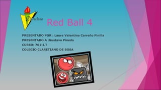 Red Ball 4
PRESENTADO POR : Laura Valentina Carreño Pinilla
PRESENTADO A :Gustavo Pineda
CURSO: 701-J.T
COLEGIO CLARETIANO DE BOSA
 