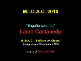 M.I.D.A.C. 2010 “ Enga ño colorido ” Laura Castanedo M.I.D.A.C. - Belforte del Chienti inaugurazione 19 settembre 2010 a cura di  Terra dell'Arte 