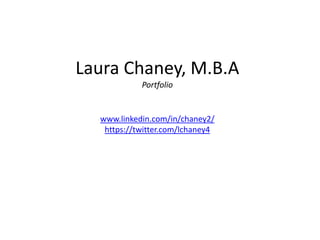LAURA CHANEY, M.B.A 
PORTFOLIO 
WWW.LINKEDIN.COM/IN/CHANEY2/ 
HTTPS://TWITTER.COM/LCHANEY4 
 