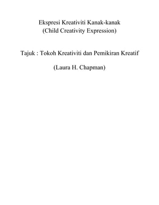 Ekspresi Kreativiti Kanak-kanak
        (Child Creativity Expression)


Tajuk : Tokoh Kreativiti dan Pemikiran Kreatif

            (Laura H. Chapman)
 