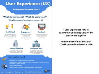 “User Experience (UX) in
Maynooth University Library” by
Laura Connaughton
Joint Winner of Best Poster at
CONUL Annual Conference 2016
 