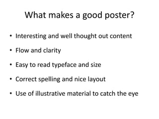 What makes a good poster?
• Interesting and well thought out content
• Flow and clarity
• Easy to read typeface and size
•...