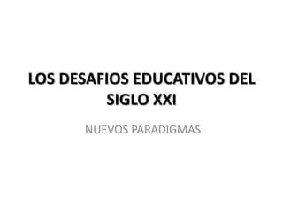 LOS DESAFIOS EDUCATIVOS DEL
         SIGLO XXI
      NUEVOS PARADIGMAS
 