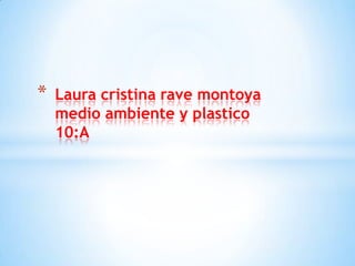 *

Laura cristina rave montoya
medio ambiente y plastico
10:A

 