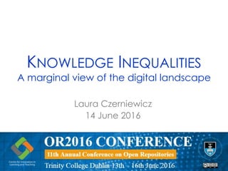 KNOWLEDGE INEQUALITIES
A marginal view of the digital landscape
Laura Czerniewicz
14 June 2016
 