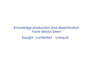 Knowledge production and dissemination
have always been
fraught contested unequal
 