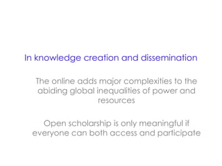In knowledge creation and dissemination
The online adds major complexities to the
abiding global inequalities of power and
resources
Open scholarship is only meaningful if
everyone can both access and participate
 