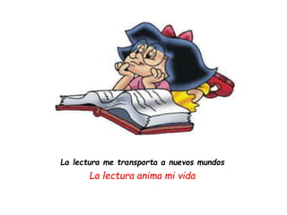 La lectura me transporta a nuevos mundos
La lectura anima mi vida
 