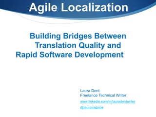 Agile Localization
Building Bridges Between
Translation Quality and
Rapid Software Development
Laura Dent
Freelance Technical Writer
www.linkedin.com/in/lauradentwriter
@laurainspace
 