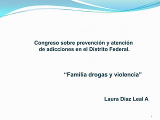 Congreso sobre prevención y atención
 de adicciones en el Distrito Federal.



           “Familia drogas y violencia”



                          Laura Díaz Leal A


                                              1
 