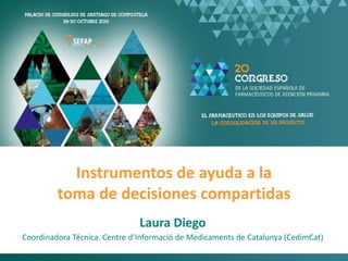Instrumentos de ayuda a la
toma de decisiones compartidas
Laura Diego
Coordinadora Técnica. Centre d’Informació de Medicaments de Catalunya (CedimCat)
 