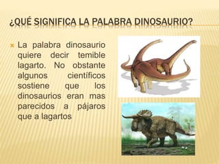 ¿QUÉ SIGNIFICA LA PALABRA DINOSAURIO?
 La palabra dinosaurio
quiere decir temible
lagarto. No obstante
algunos científicos
sostiene que los
dinosaurios eran mas
parecidos a pájaros
que a lagartos
 