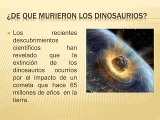 ¿DE QUE MURIERON LOS DINOSAURIOS?
 Los recientes
descubrimientos
científicos han
revelado que la
extinción de los
dinosaurios ocurríos
por el impacto de un
cometa que hace 65
millones de años en la
tierra.
 
