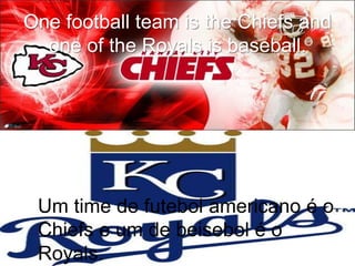One football team is the Chiefs and
one of the Royals is baseball.
Um time de futebol americano é o
Chiefs e um de beisebol é o
Royals.
 