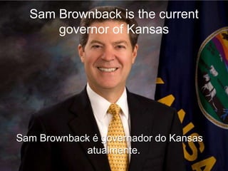 Sam Brownback is the current
governor of Kansas
Sam Brownback é governador do Kansas
atualmente.
 