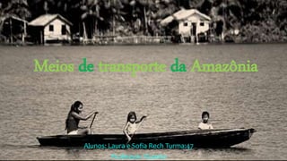 Meios de transporte da Amazônia
Alunos: Laura e Sofia Rech Turma:47
Professor: Vicente
 